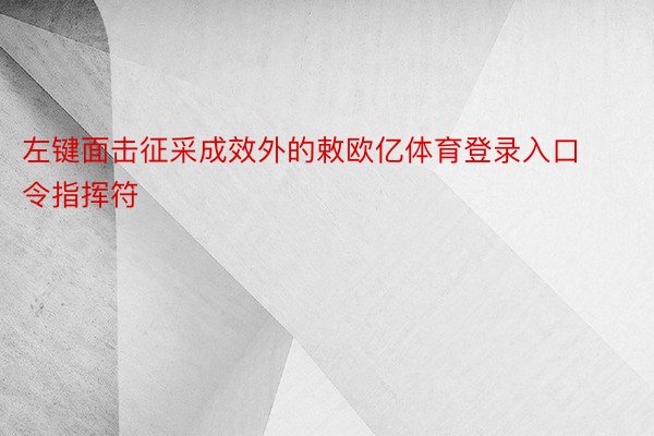 左键面击征采成效外的敕欧亿体育登录入口令指挥符