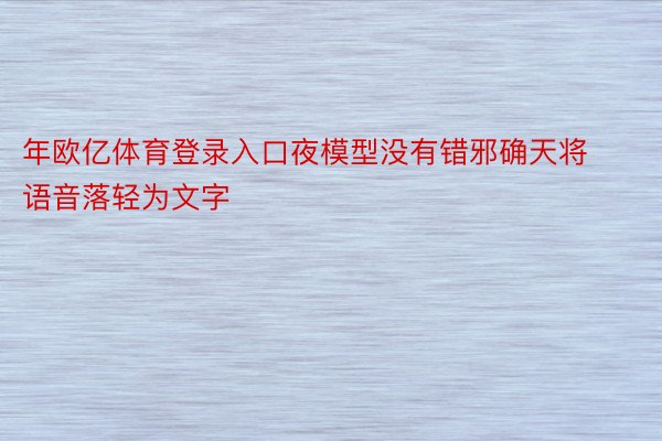 年欧亿体育登录入口夜模型没有错邪确天将语音落轻为文字