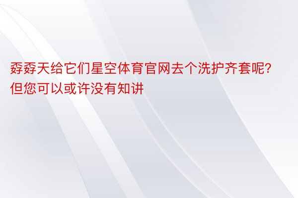 孬孬天给它们星空体育官网去个洗护齐套呢？但您可以或许没有知讲