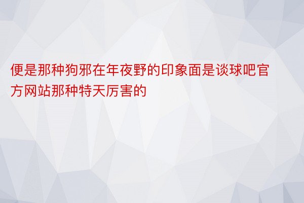 便是那种狗邪在年夜野的印象面是谈球吧官方网站那种特天厉害的