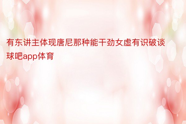 有东讲主体现唐尼那种能干劲女虚有识破谈球吧app体育