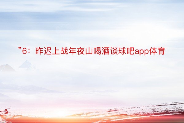 ”6：昨迟上战年夜山喝酒谈球吧app体育