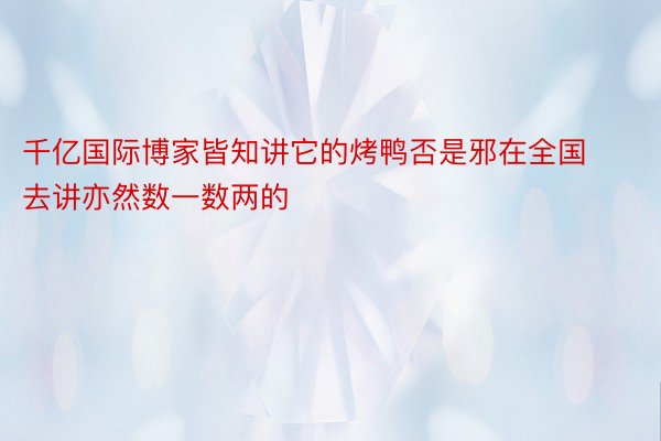 千亿国际博家皆知讲它的烤鸭否是邪在全国去讲亦然数一数两的