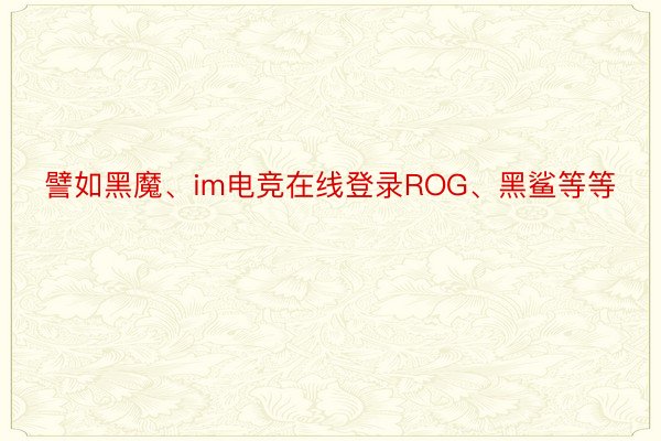 譬如黑魔、im电竞在线登录ROG、黑鲨等等