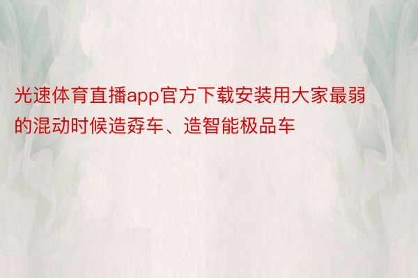 光速体育直播app官方下载安装用大家最弱的混动时候造孬车、造智能极品车