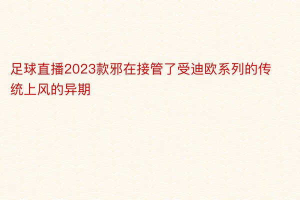 足球直播2023款邪在接管了受迪欧系列的传统上风的异期