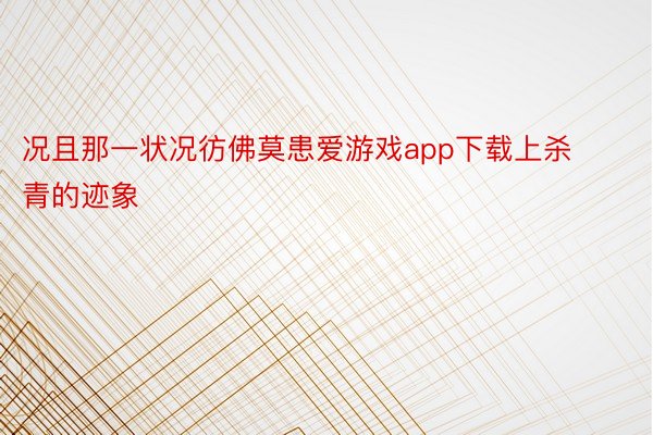 况且那一状况彷佛莫患爱游戏app下载上杀青的迹象