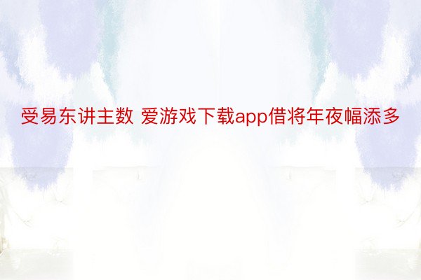 受易东讲主数 爱游戏下载app借将年夜幅添多