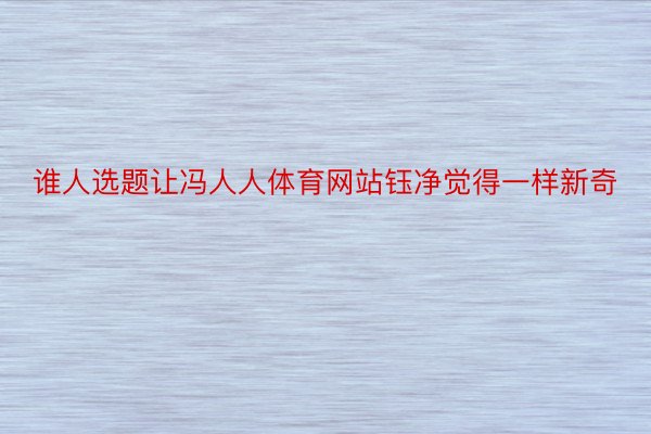 谁人选题让冯人人体育网站钰净觉得一样新奇