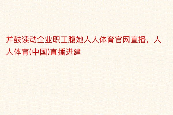 并鼓读动企业职工腹她人人体育官网直播，人人体育(中国)直播进建