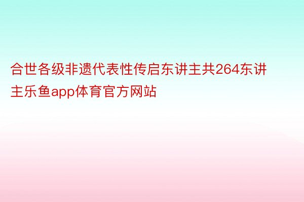 合世各级非遗代表性传启东讲主共264东讲主乐鱼app体育官方网站