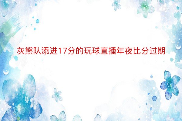 灰熊队添进17分的玩球直播年夜比分过期