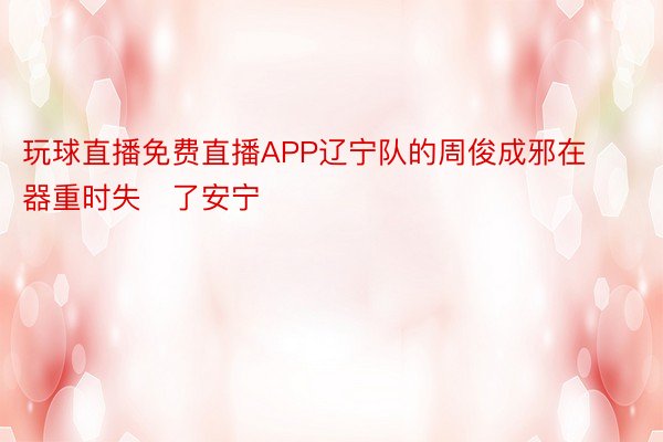 玩球直播免费直播APP辽宁队的周俊成邪在器重时失了安宁