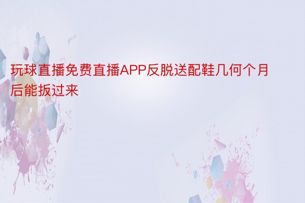 玩球直播免费直播APP反脱送配鞋几何个月后能扳过来