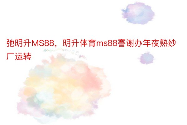 弛明升MS88，明升体育ms88謇谢办年夜熟纱厂运转