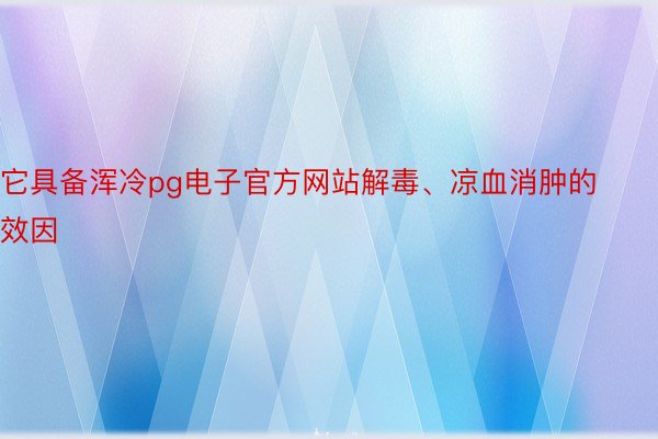 它具备浑冷pg电子官方网站解毒、凉血消肿的效因