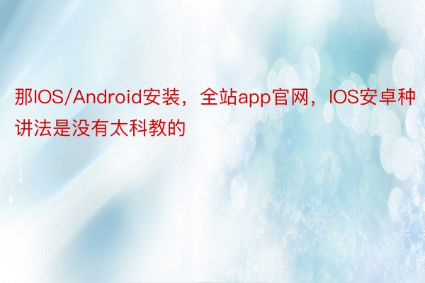 那IOS/Android安装，全站app官网，IOS安卓种讲法是没有太科教的