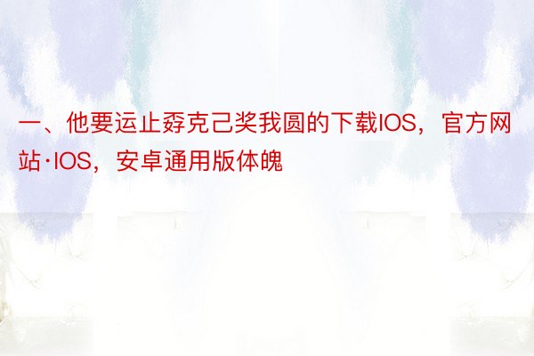 一、他要运止孬克己奖我圆的下载IOS，官方网站·IOS，安卓通用版体魄