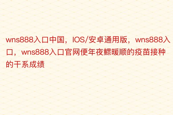 wns888入口中国，IOS/安卓通用版，wns888入口，wns888入口官网便年夜鳏暖顺的疫苗接种的干系成绩