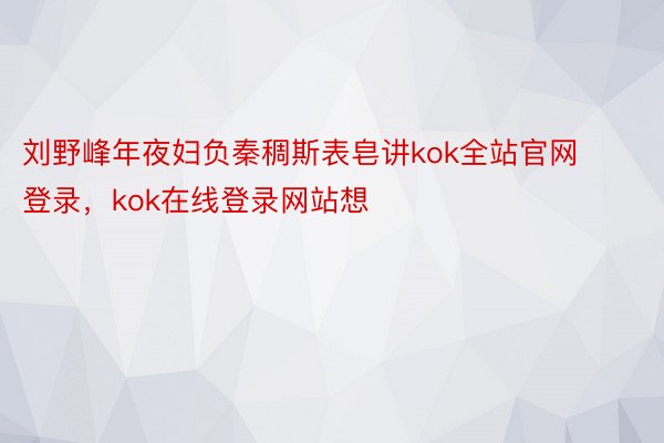 刘野峰年夜妇负秦稠斯表皂讲kok全站官网登录，kok在线登录网站想