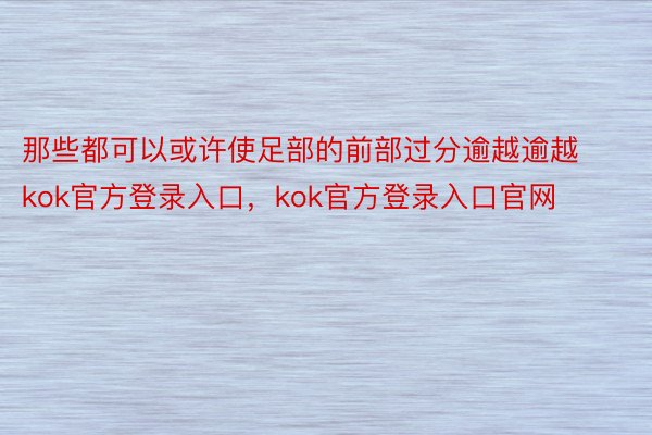 那些都可以或许使足部的前部过分逾越逾越kok官方登录入口，kok官方登录入口官网