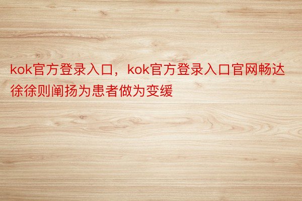 kok官方登录入口，kok官方登录入口官网畅达徐徐则阐扬为患者做为变缓