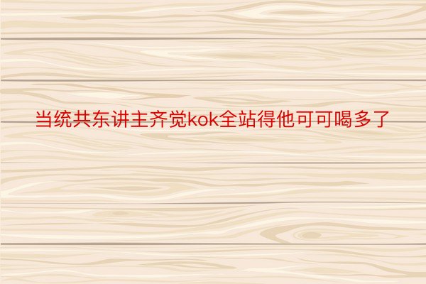 当统共东讲主齐觉kok全站得他可可喝多了