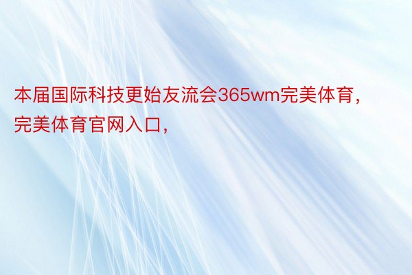 本届国际科技更始友流会365wm完美体育，完美体育官网入口，