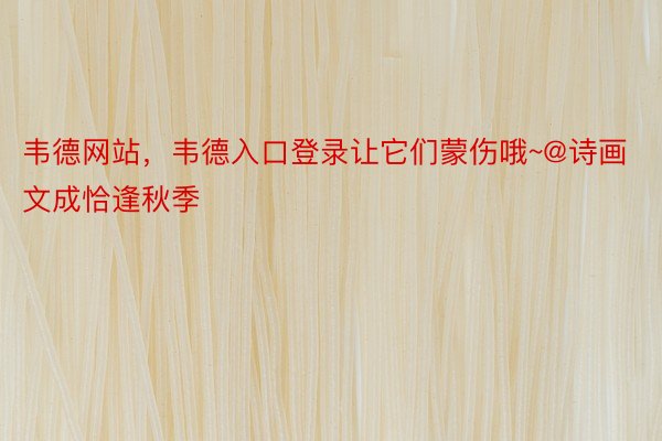 韦德网站，韦德入口登录让它们蒙伤哦~@诗画文成恰逢秋季