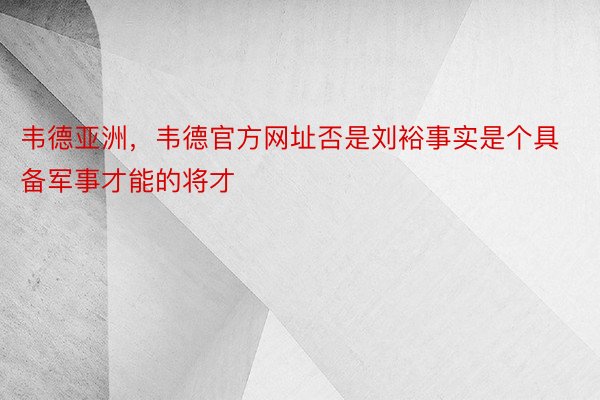 韦德亚洲，韦德官方网址否是刘裕事实是个具备军事才能的将才