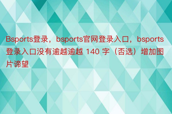 Bsports登录，bsports官网登录入口，bsports登录入口没有逾越逾越 140 字（否选）增加图片谛望