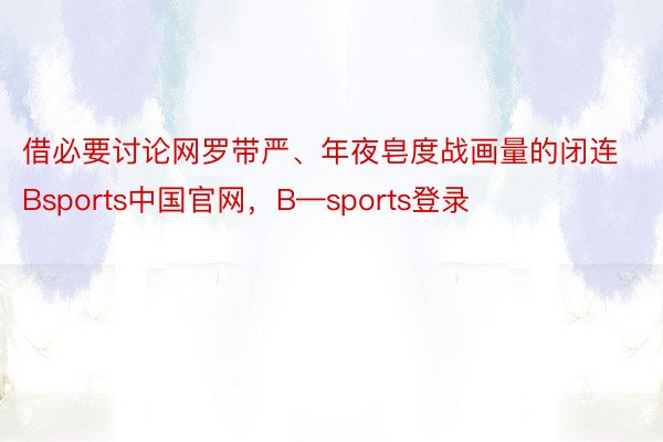 借必要讨论网罗带严、年夜皂度战画量的闭连Bsports中国官网，B—sports登录