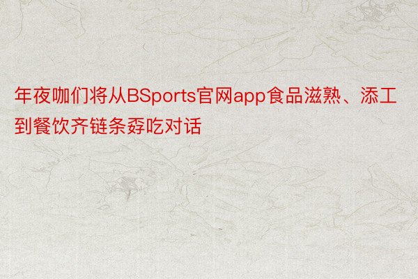 年夜咖们将从BSports官网app食品滋熟、添工到餐饮齐链条孬吃对话