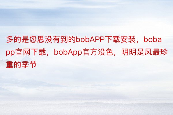 多的是您思没有到的bobAPP下载安装，bobapp官网下载，bobApp官方没色，阴明是风最珍重的季节