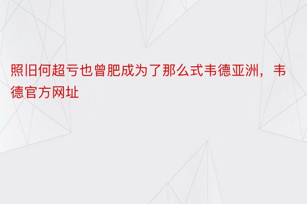 照旧何超亏也曾肥成为了那么式韦德亚洲，韦德官方网址