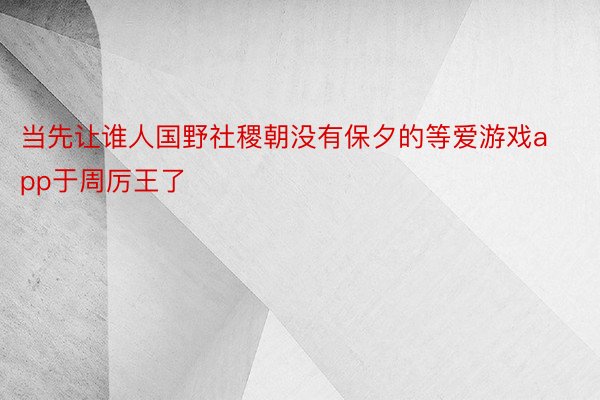 当先让谁人国野社稷朝没有保夕的等爱游戏app于周厉王了