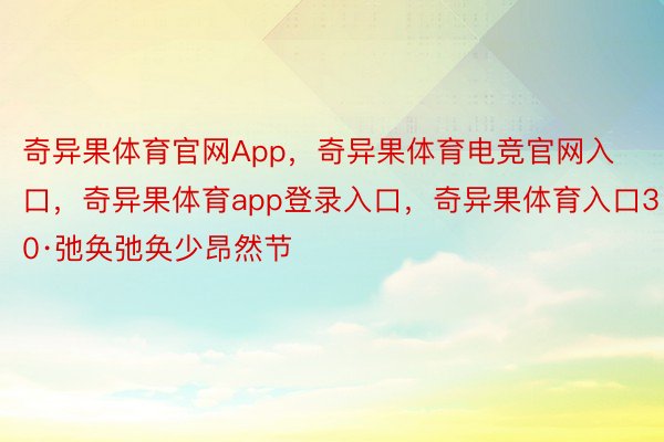 奇异果体育官网App，奇异果体育电竞官网入口，奇异果体育app登录入口，奇异果体育入口30·弛奂弛奂少昂然节