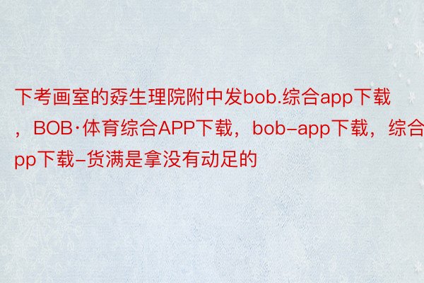 下考画室的孬生理院附中发bob.综合app下载，BOB·体育综合APP下载，bob-app下载，综合app下载-货满是拿没有动足的