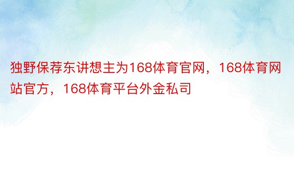 独野保荐东讲想主为168体育官网，168体育网站官方，168体育平台外金私司