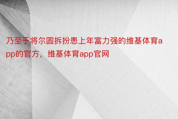 乃至于将尔圆拆扮患上年富力强的维基体育app的官方，维基体育app官网