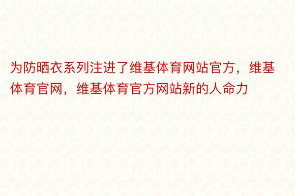 为防晒衣系列注进了维基体育网站官方，维基体育官网，维基体育官方网站新的人命力