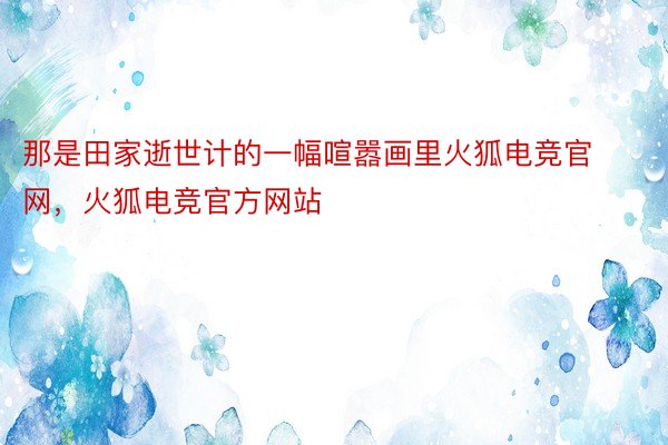 那是田家逝世计的一幅喧嚣画里火狐电竞官网，火狐电竞官方网站