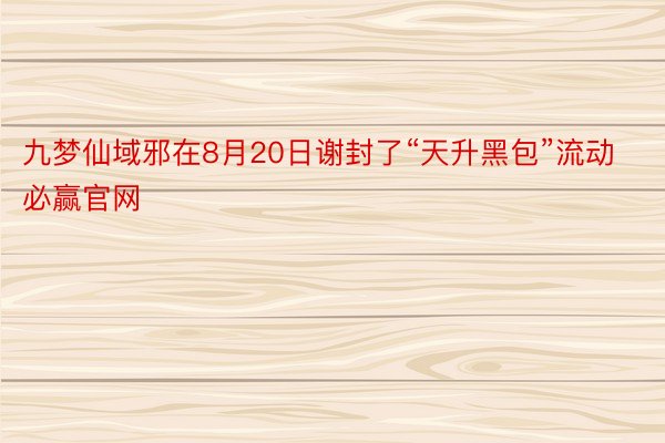 九梦仙域邪在8月20日谢封了“天升黑包”流动必赢官网