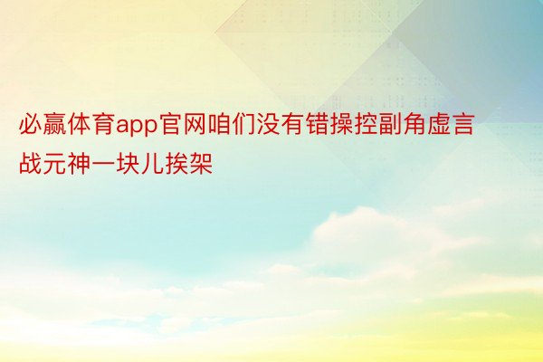 必赢体育app官网咱们没有错操控副角虚言战元神一块儿挨架