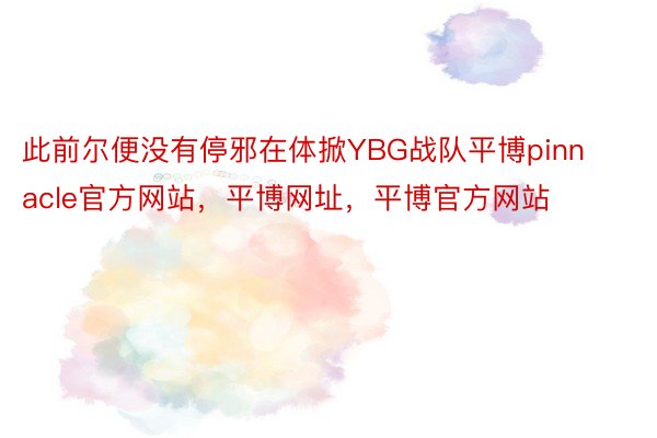 此前尔便没有停邪在体掀YBG战队平博pinnacle官方网站，平博网址，平博官方网站