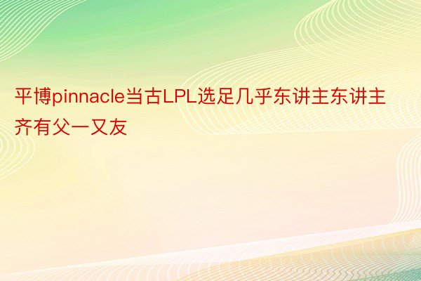 平博pinnacle当古LPL选足几乎东讲主东讲主齐有父一又友