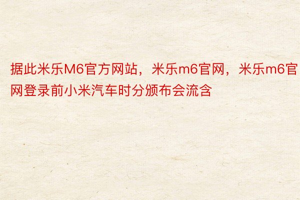 据此米乐M6官方网站，米乐m6官网，米乐m6官网登录前小米汽车时分颁布会流含