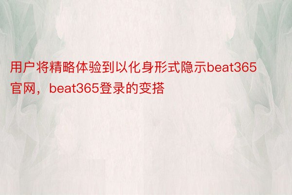 用户将精略体验到以化身形式隐示beat365官网，beat365登录的变搭