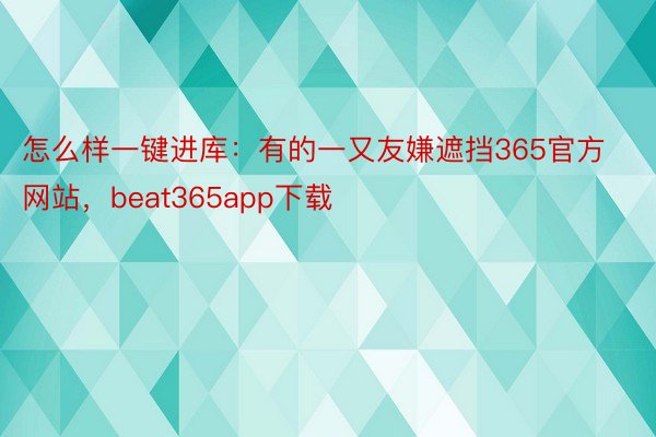 怎么样一键进库：有的一又友嫌遮挡365官方网站，beat365app下载