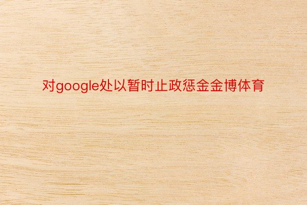 对google处以暂时止政惩金金博体育